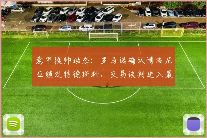 意甲换帅动态：罗马诺确认博洛尼亚锁定特德斯科，交易谈判进入最后阶段