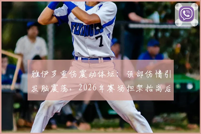 雅伊罗重伤震动体坛：颈部伤情引发脑震荡，2026年赛场担架抬离后已送医稳定