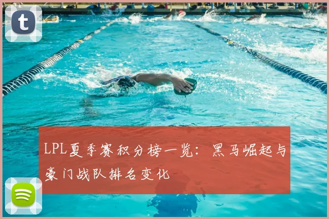 LPL夏季赛积分榜一览：黑马崛起与豪门战队排名变化