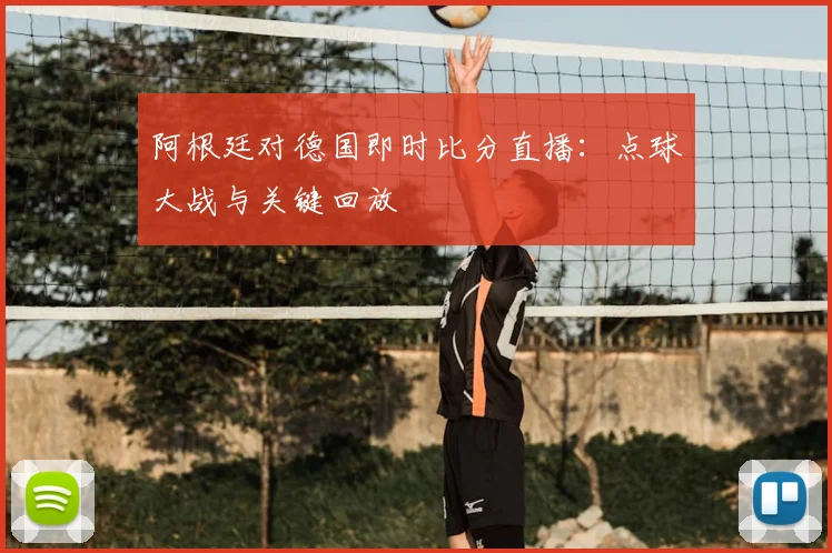 阿根廷对德国即时比分直播：点球大战与关键回放