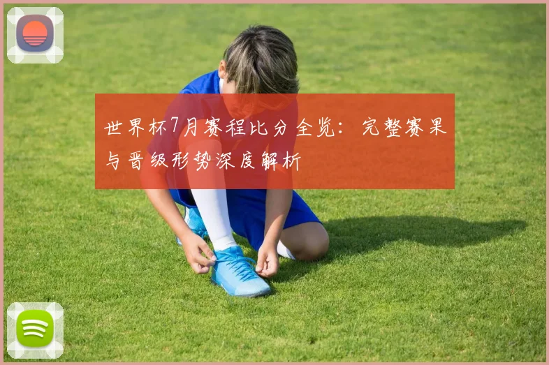 世界杯7月赛程比分全览：完整赛果与晋级形势深度解析