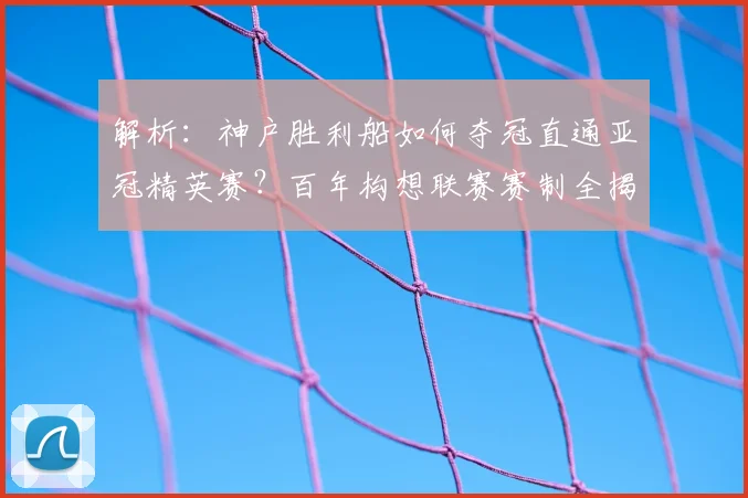 解析：神户胜利船如何夺冠直通亚冠精英赛？百年构想联赛赛制全揭秘