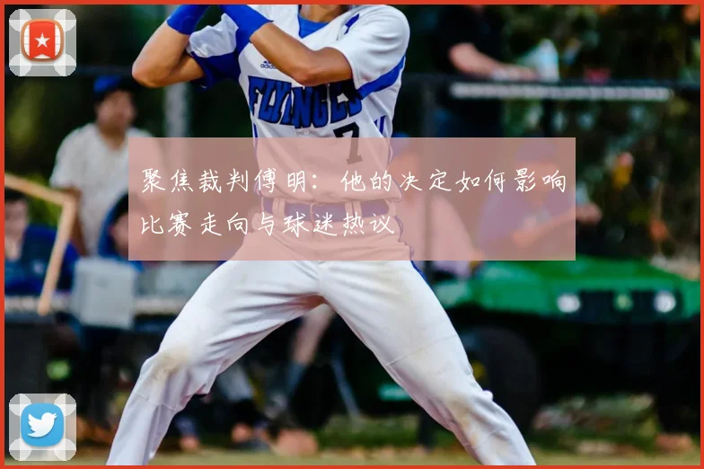 聚焦裁判傅明：他的决定如何影响比赛走向与球迷热议