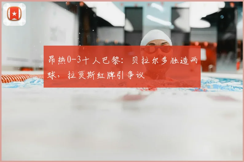 昂热0-3十人巴黎：贝拉尔多独造两球，拉莫斯红牌引争议
