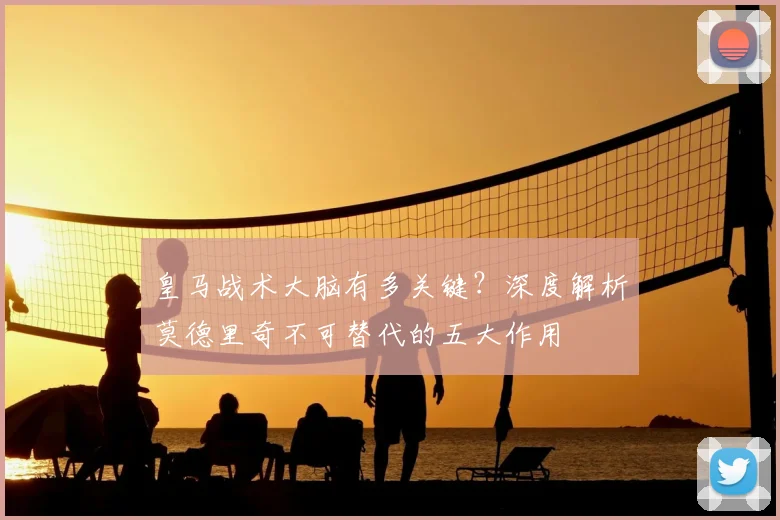皇马战术大脑有多关键？深度解析莫德里奇不可替代的五大作用