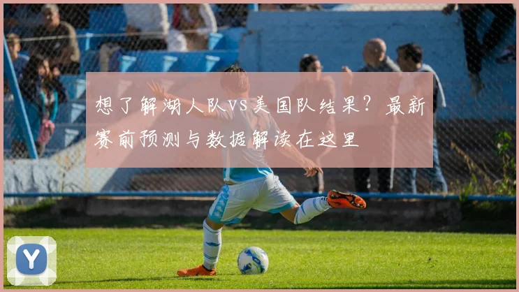 想了解湖人队vs美国队结果？最新赛前预测与数据解读在这里