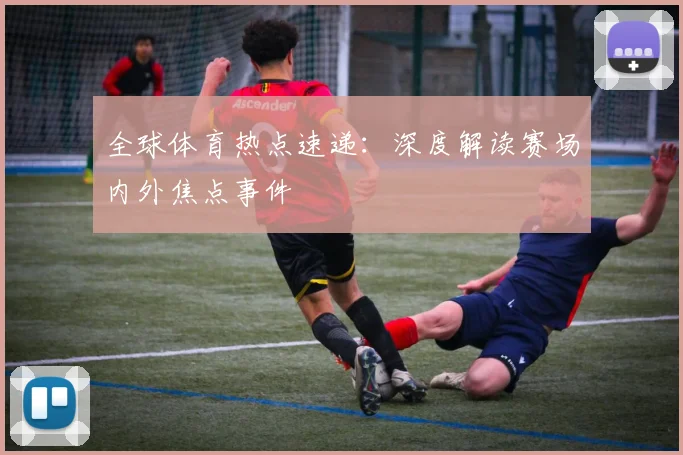 全球体育热点速递：深度解读赛场内外焦点事件