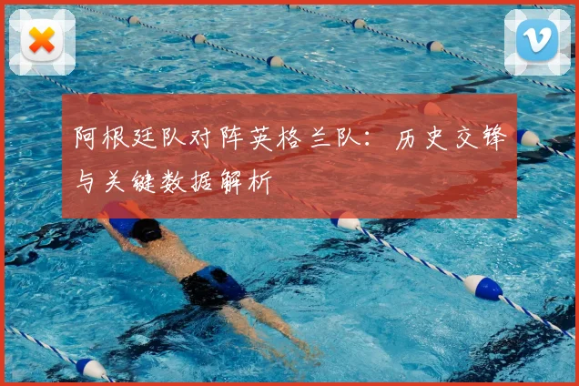 阿根廷队对阵英格兰队：历史交锋与关键数据解析