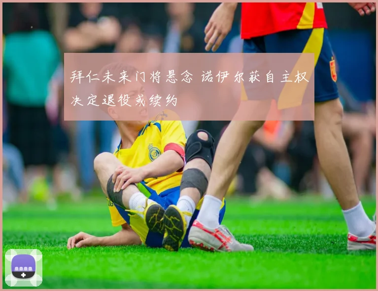 拜仁未来门将悬念 诺伊尔获自主权决定退役或续约