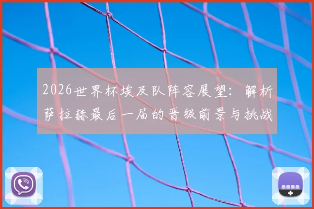 2026世界杯埃及队阵容展望：解析萨拉赫最后一届的晋级前景与挑战