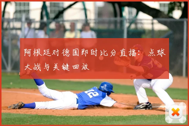 阿根廷对德国即时比分直播：点球大战与关键回放