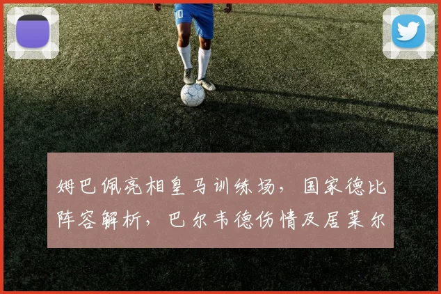 姆巴佩亮相皇马训练场，国家德比阵容解析，巴尔韦德伤情及居莱尔缺席原因