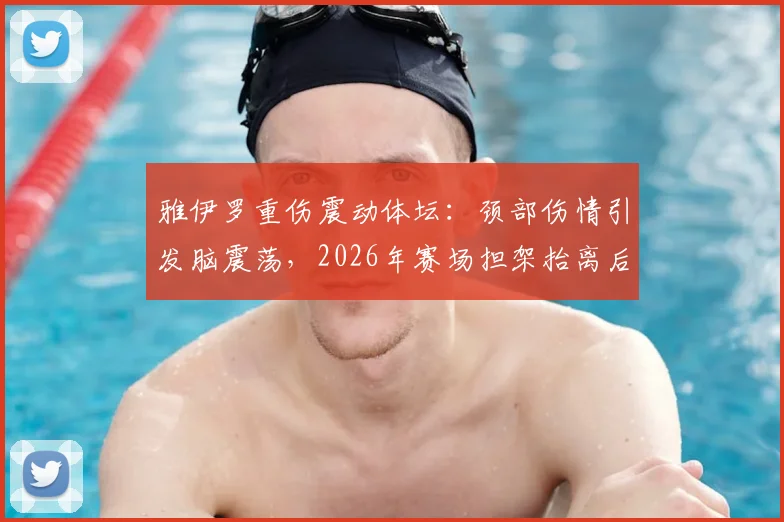 雅伊罗重伤震动体坛：颈部伤情引发脑震荡，2026年赛场担架抬离后已送医稳定