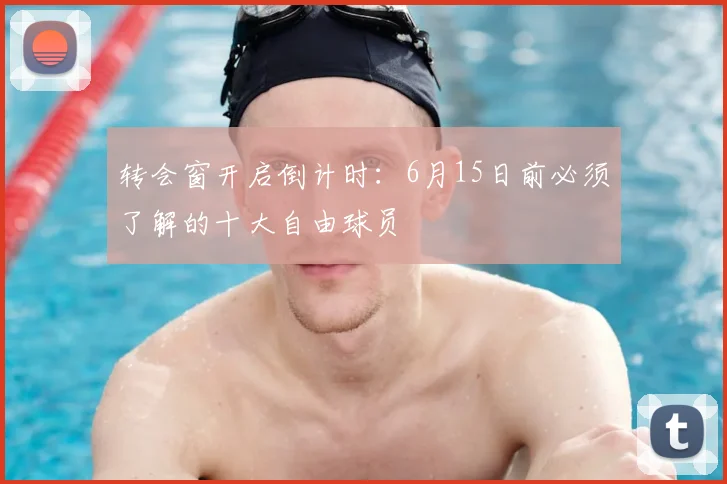 转会窗开启倒计时：6月15日前必须了解的十大自由球员