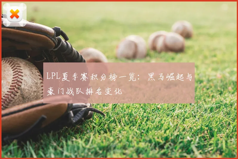 LPL夏季赛积分榜一览：黑马崛起与豪门战队排名变化