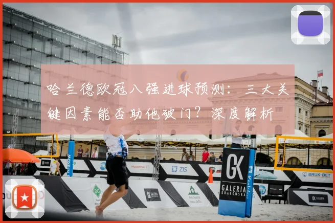 哈兰德欧冠八强进球预测：三大关键因素能否助他破门？深度解析