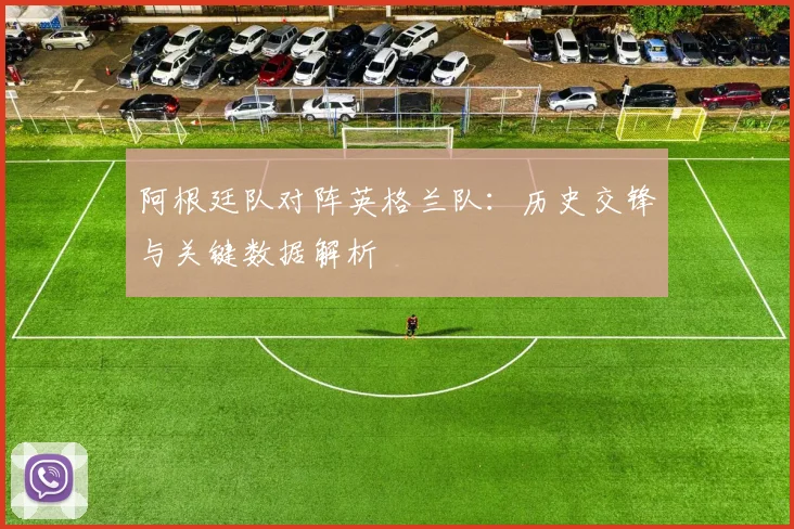 阿根廷队对阵英格兰队：历史交锋与关键数据解析