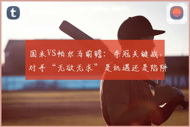 国米VS帕尔马前瞻：夺冠关键战，对手“无欲无求”是机遇还是陷阱？