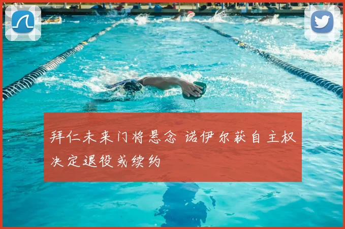 拜仁未来门将悬念 诺伊尔获自主权决定退役或续约