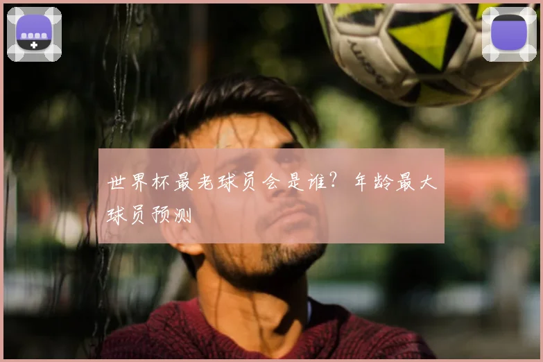 世界杯最老球员会是谁？年龄最大球员预测