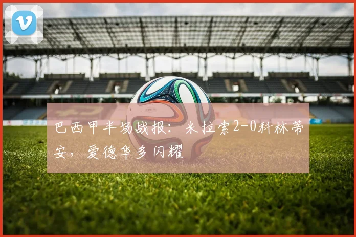 巴西甲半场战报：米拉索2-0科林蒂安，爱德华多闪耀