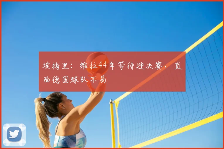 埃梅里：维拉44年等待迎决赛，直面德国球队不易