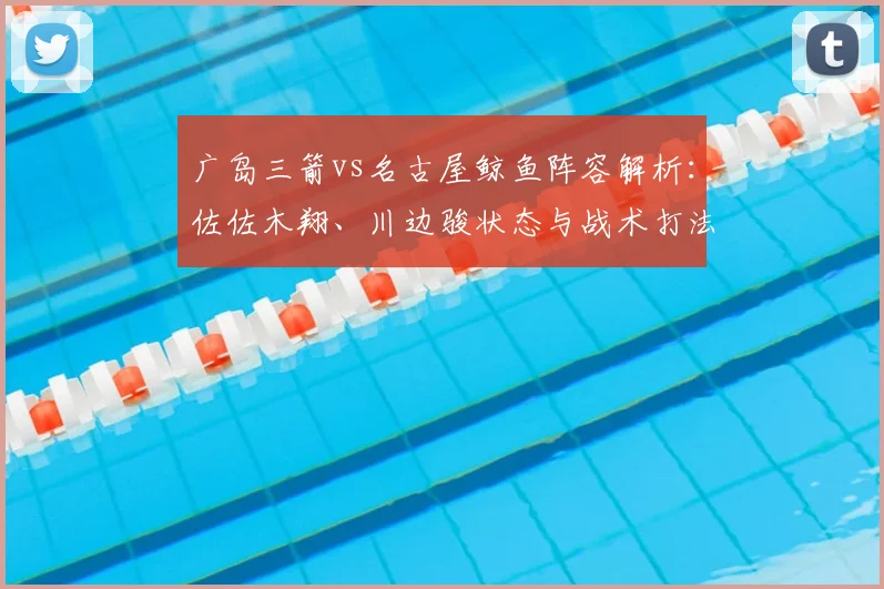 广岛三箭vs名古屋鲸鱼阵容解析：佐佐木翔、川边骏状态与战术打法深度解读