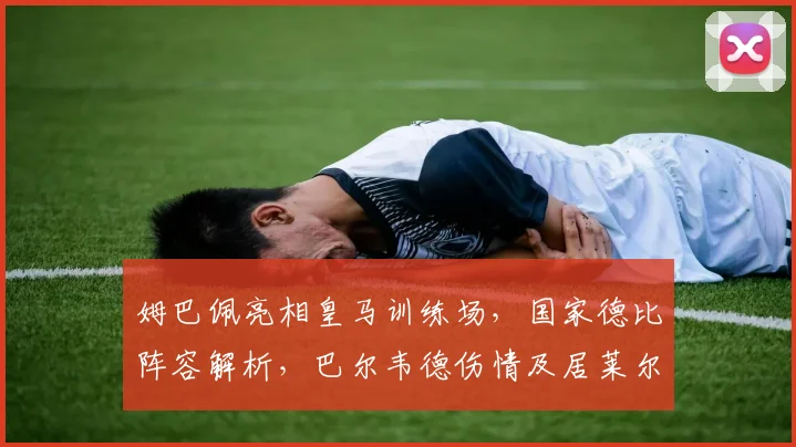 姆巴佩亮相皇马训练场，国家德比阵容解析，巴尔韦德伤情及居莱尔缺席原因
