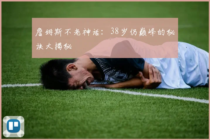 詹姆斯不老神话:38岁仍巅峰的秘诀大揭秘