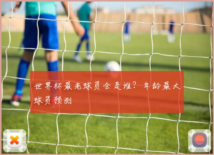 世界杯最老球员会是谁？年龄最大球员预测