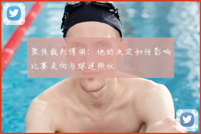 聚焦裁判傅明：他的决定如何影响比赛走向与球迷热议