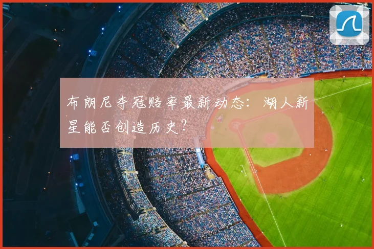 布朗尼夺冠赔率最新动态：湖人新星能否创造历史？