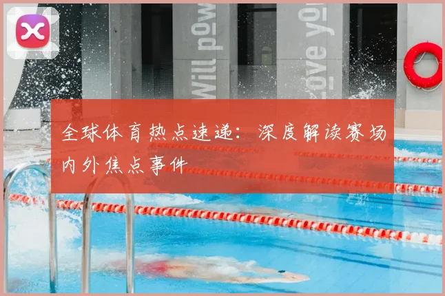 全球体育热点速递：深度解读赛场内外焦点事件