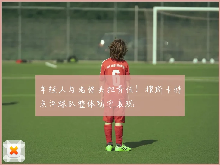 年轻人与老将共担责任！穆斯卡特点评球队整体防守表现